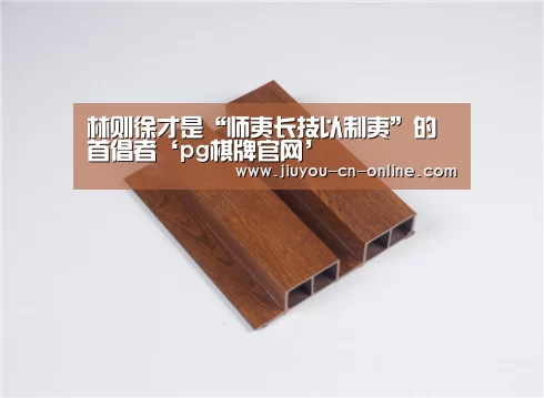 林则徐才是“师夷长技以制夷”的首倡者‘pg棋牌官网’(图1) pg棋牌官网