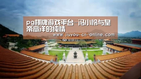pg棋牌游戏平台-冯小怜与皇帝高洋的纯情(图1) pg棋牌